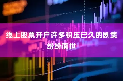 线上股票开户许多积压已久的剧集纷纷面世