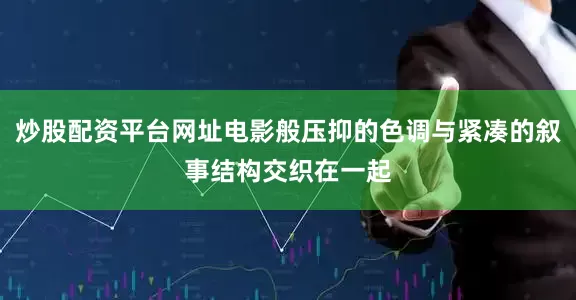 炒股配资平台网址电影般压抑的色调与紧凑的叙事结构交织在一起