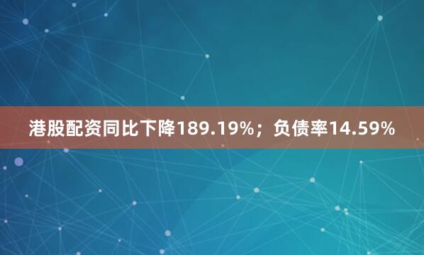 港股配资同比下降189.19%；负债率14.59%