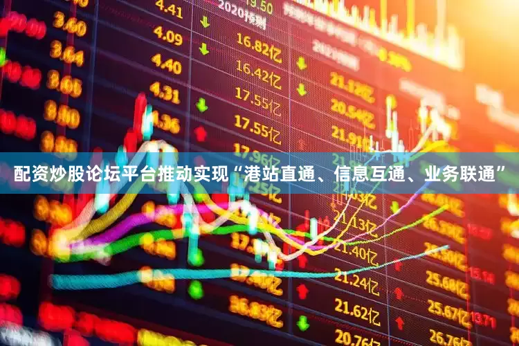 配资炒股论坛平台推动实现“港站直通、信息互通、业务联通”