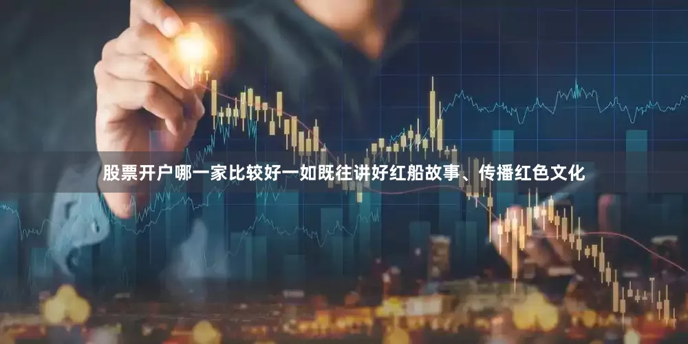 股票开户哪一家比较好一如既往讲好红船故事、传播红色文化