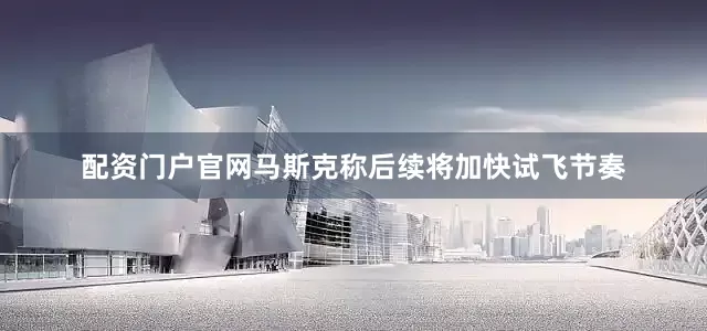 配资门户官网马斯克称后续将加快试飞节奏