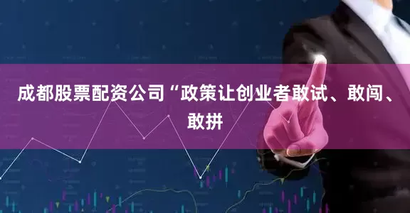 成都股票配资公司“政策让创业者敢试、敢闯、敢拼