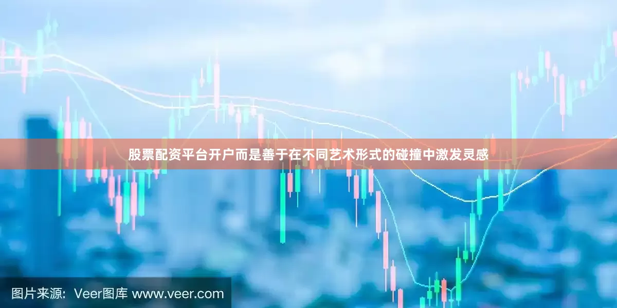 股票配资平台开户而是善于在不同艺术形式的碰撞中激发灵感