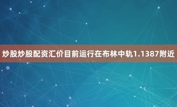 炒股炒股配资汇价目前运行在布林中轨1.1387附近