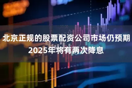 北京正规的股票配资公司市场仍预期2025年将有两次降息