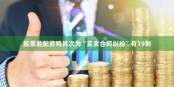 股票能配资吗其次为“买卖合同纠纷”有19则