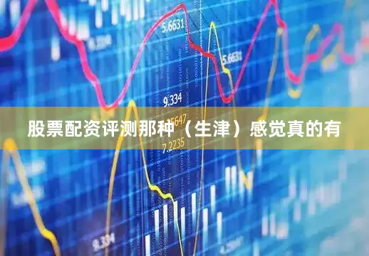 股票配资评测那种（生津）感觉真的有