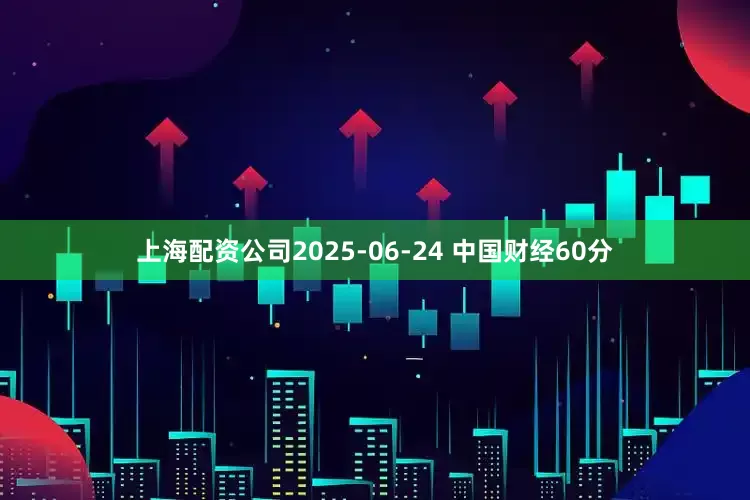 上海配资公司2025-06-24 中国财经60分