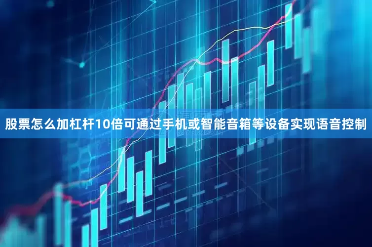 股票怎么加杠杆10倍可通过手机或智能音箱等设备实现语音控制