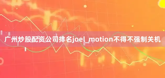 广州炒股配资公司排名joel_motion不得不强制关机