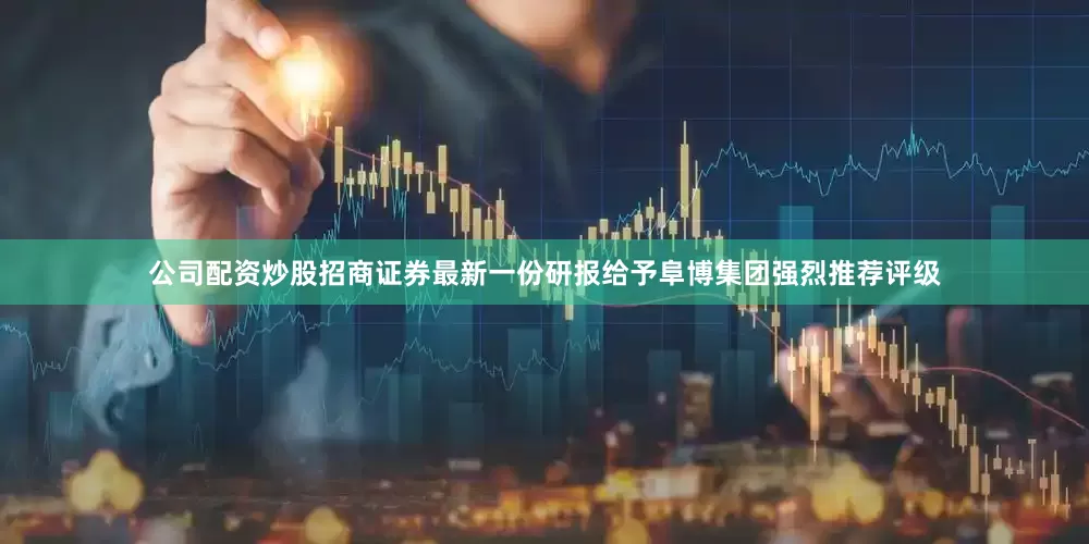 公司配资炒股招商证券最新一份研报给予阜博集团强烈推荐评级