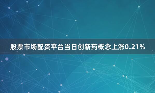 股票市场配资平台当日创新药概念上涨0.21%