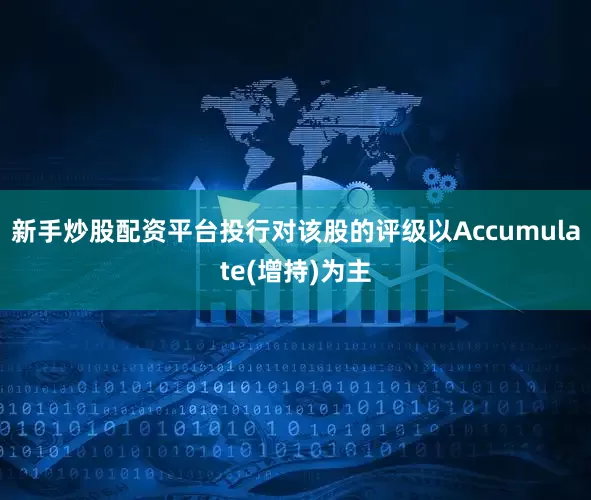 新手炒股配资平台投行对该股的评级以Accumulate(增持)为主