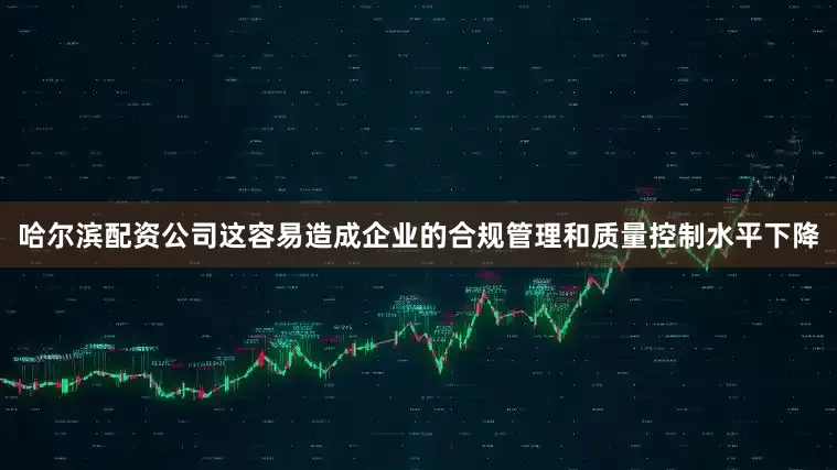 哈尔滨配资公司这容易造成企业的合规管理和质量控制水平下降