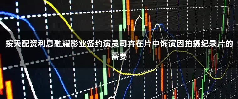 按天配资利息融耀影业签约演员司卉在片中饰演因拍摄纪录片的需要