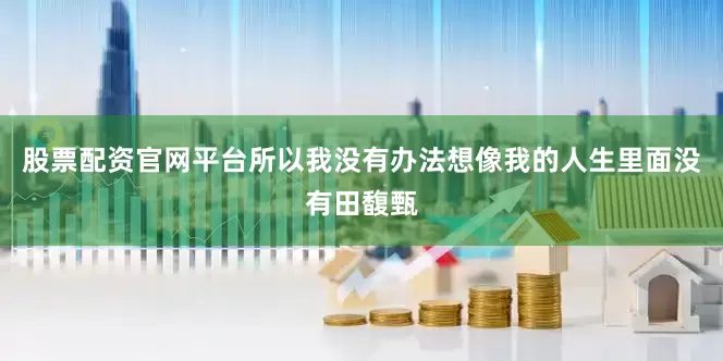 股票配资官网平台所以我没有办法想像我的人生里面没有田馥甄