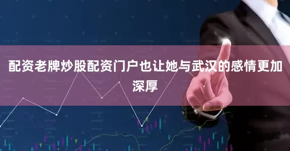 配资老牌炒股配资门户也让她与武汉的感情更加深厚