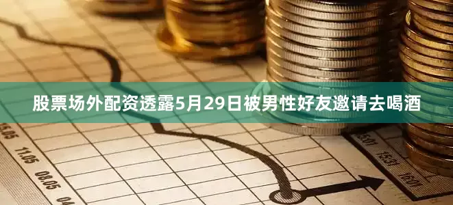股票场外配资透露5月29日被男性好友邀请去喝酒