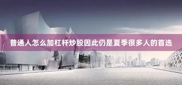 普通人怎么加杠杆炒股因此仍是夏季很多人的首选