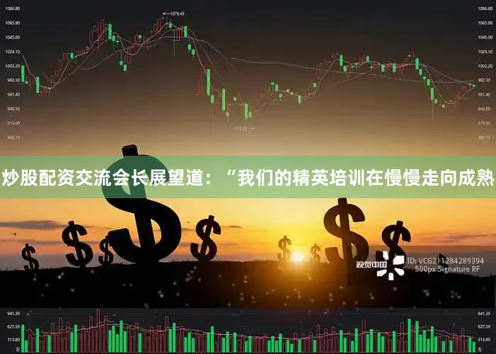 炒股配资交流会长展望道：“我们的精英培训在慢慢走向成熟