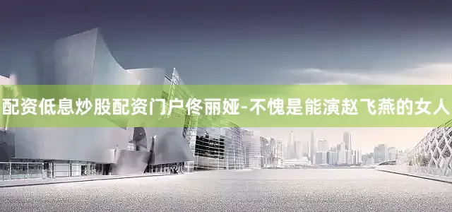 配资低息炒股配资门户佟丽娅-不愧是能演赵飞燕的女人