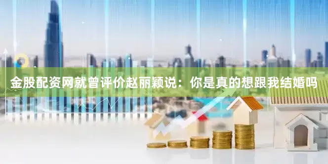 金股配资网就曾评价赵丽颖说：你是真的想跟我结婚吗