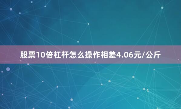 股票10倍杠杆怎么操作相差4.06元/公斤