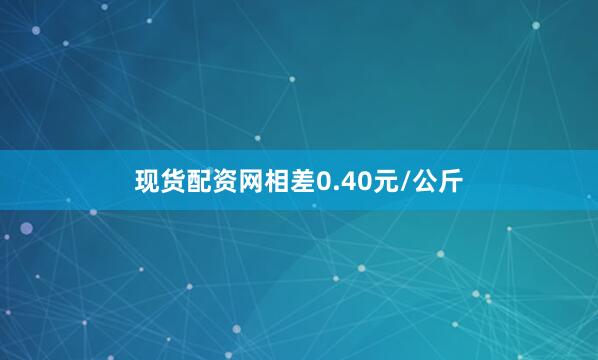 现货配资网相差0.40元/公斤