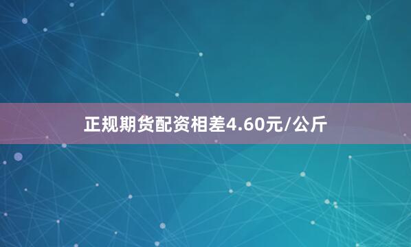 正规期货配资相差4.60元/公斤