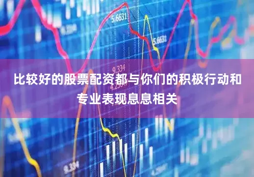 比较好的股票配资都与你们的积极行动和专业表现息息相关