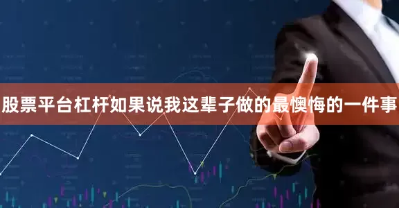 股票平台杠杆如果说我这辈子做的最懊悔的一件事