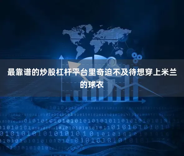 最靠谱的炒股杠杆平台里奇迫不及待想穿上米兰的球衣