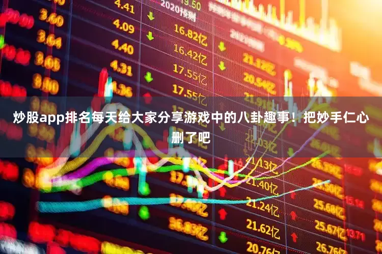 炒股app排名每天给大家分享游戏中的八卦趣事！把妙手仁心删了吧
