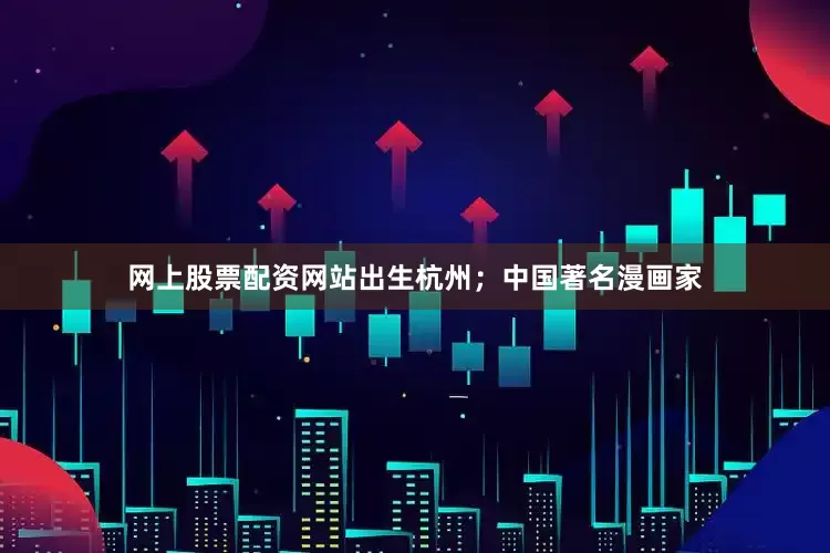 网上股票配资网站出生杭州；中国著名漫画家