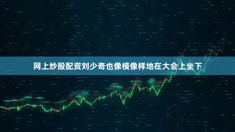 网上炒股配资刘少奇也像模像样地在大会上坐下