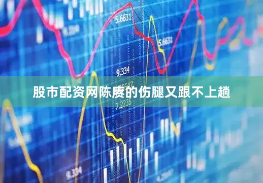 股市配资网陈赓的伤腿又跟不上趟