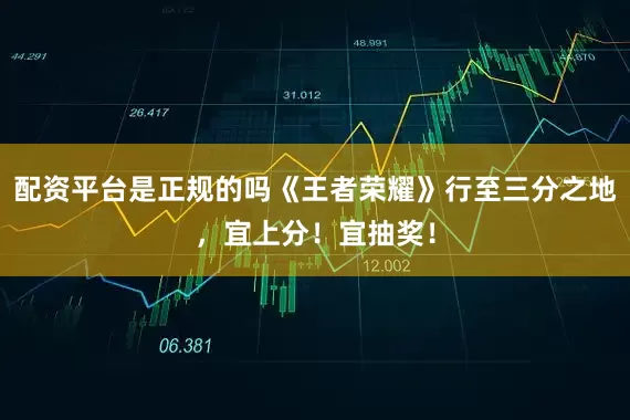 配资平台是正规的吗《王者荣耀》行至三分之地，宜上分！宜抽奖！