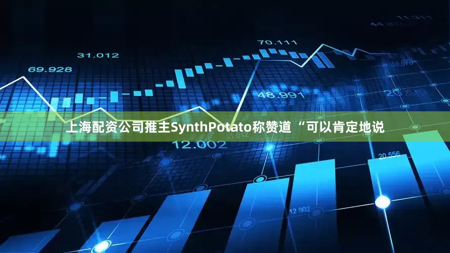 上海配资公司推主SynthPotato称赞道 “可以肯定地说