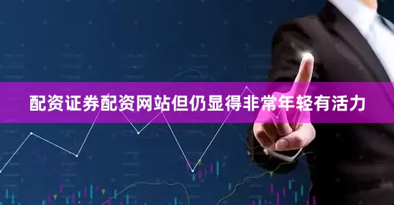 配资证券配资网站但仍显得非常年轻有活力