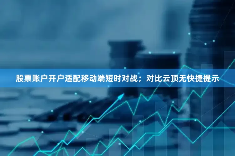 股票账户开户适配移动端短时对战；对比云顶无快捷提示