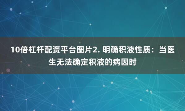 10倍杠杆配资平台图片2. 明确积液性质：当医生无法确定积液的病因时