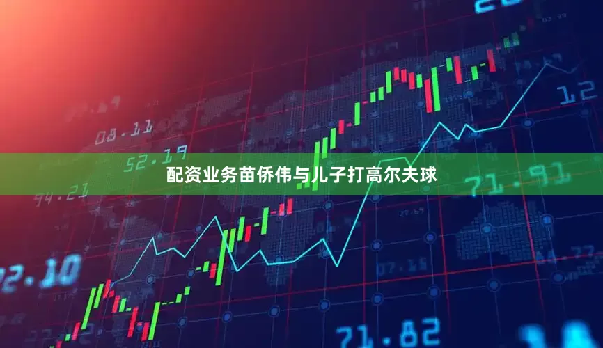 配资业务苗侨伟与儿子打高尔夫球