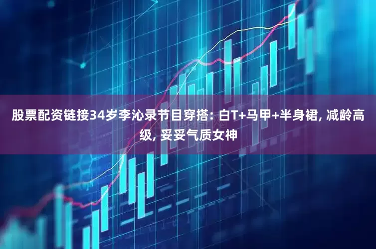 股票配资链接34岁李沁录节目穿搭: 白T+马甲+半身裙, 减龄高级, 妥妥气质女神