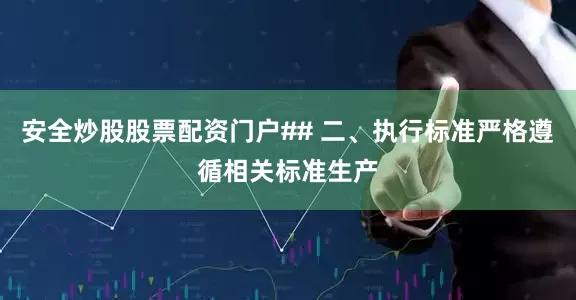 安全炒股股票配资门户## 二、执行标准严格遵循相关标准生产
