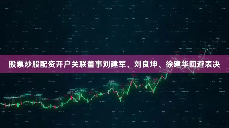 股票炒股配资开户关联董事刘建军、刘良坤、徐建华回避表决