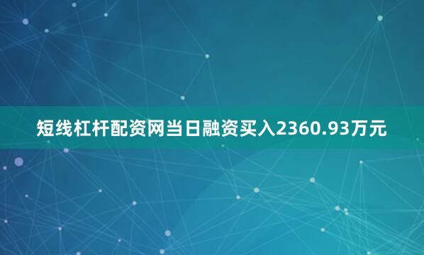 短线杠杆配资网当日融资买入2360.93万元