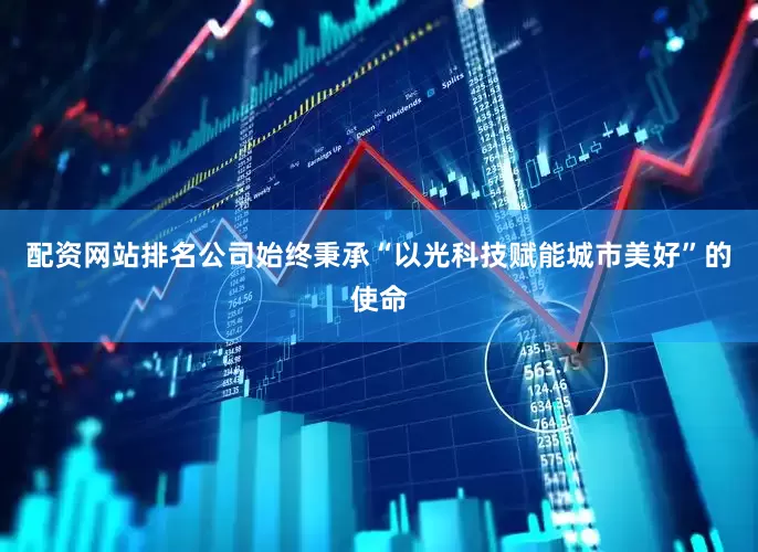 配资网站排名公司始终秉承“以光科技赋能城市美好”的使命