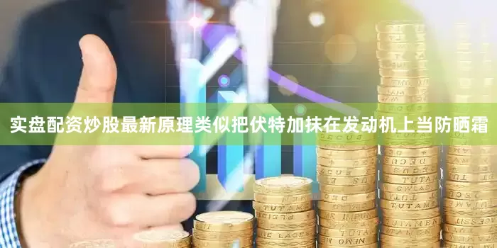 实盘配资炒股最新原理类似把伏特加抹在发动机上当防晒霜