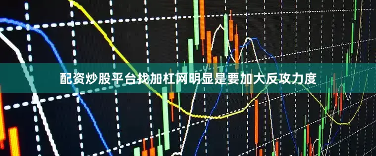 配资炒股平台找加杠网明显是要加大反攻力度